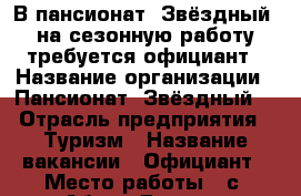 В пансионат “Звёздный“ на сезонную работу требуется официант › Название организации ­ Пансионат “Звёздный“ › Отрасль предприятия ­ Туризм › Название вакансии ­ Официант › Место работы ­ с. Абрау-Дюрсо › Минимальный оклад ­ 18 000 › Возраст от ­ 18 - Краснодарский край, Новороссийск г. Работа » Вакансии   